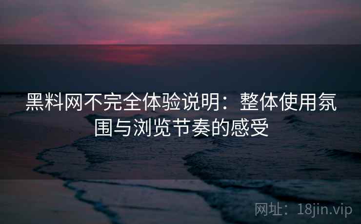 黑料网不完全体验说明：整体使用氛围与浏览节奏的感受