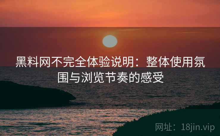 黑料网不完全体验说明:整体使用氛围与浏览节奏的感受