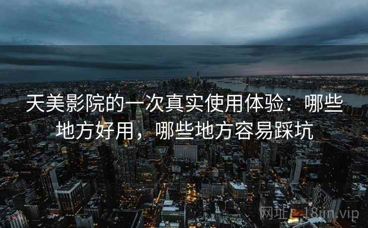天美影院的一次真实使用体验：哪些地方好用，哪些地方容易踩坑