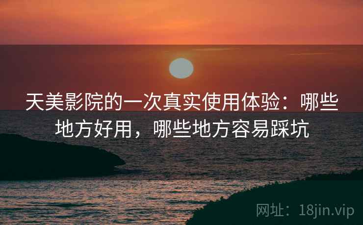 天美影院的一次真实使用体验:哪些地方好用,哪些地方容易踩坑