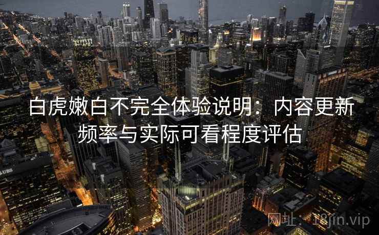 白虎嫩白不完全体验说明:内容更新频率与实际可看程度评估