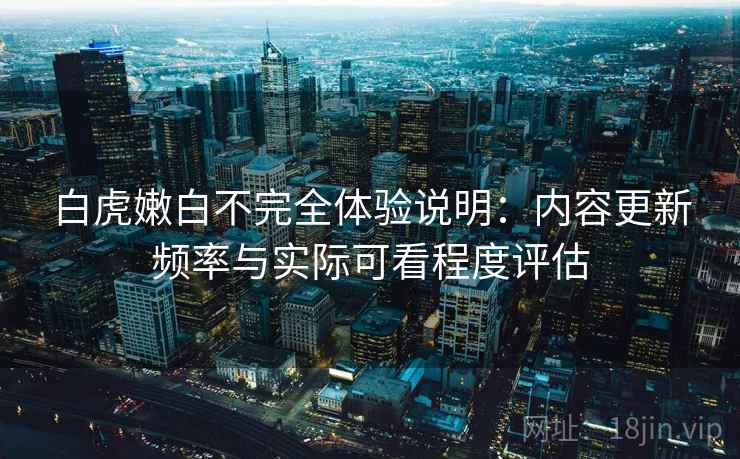 白虎嫩白不完全体验说明:内容更新频率与实际可看程度评估