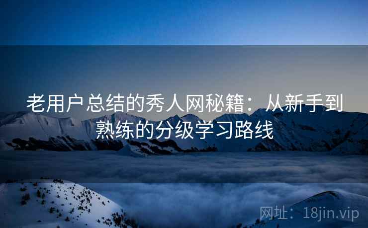老用户总结的秀人网秘籍:从新手到熟练的分级学习路线