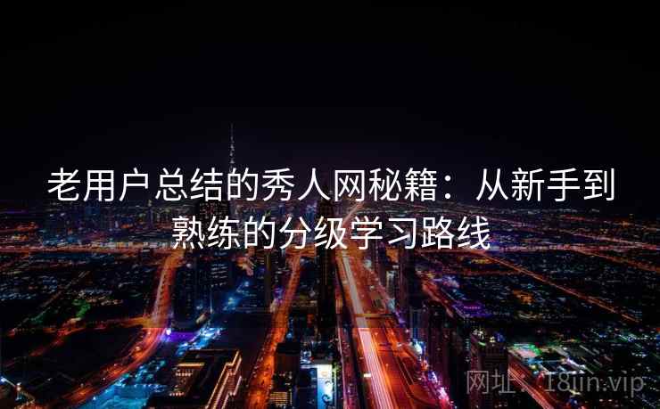 老用户总结的秀人网秘籍：从新手到熟练的分级学习路线