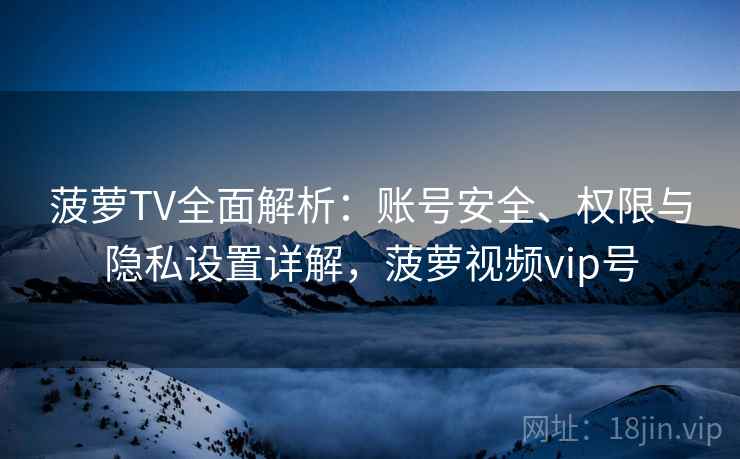 菠萝TV全面解析:账号安全、权限与隐私设置详解,菠萝视频vip号