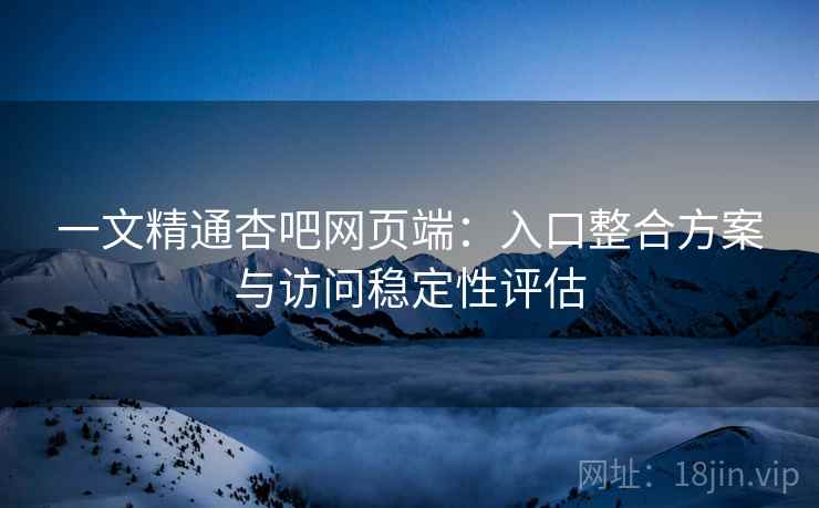 一文精通杏吧网页端:入口整合方案与访问稳定性评估