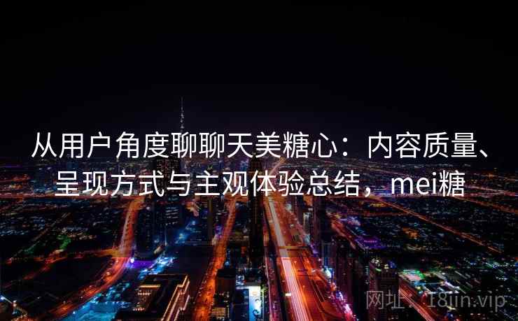从用户角度聊聊天美糖心：内容质量、呈现方式与主观体验总结，mei糖