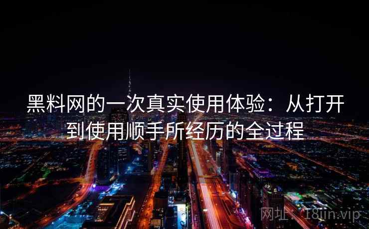 黑料网的一次真实使用体验:从打开到使用顺手所经历的全过程