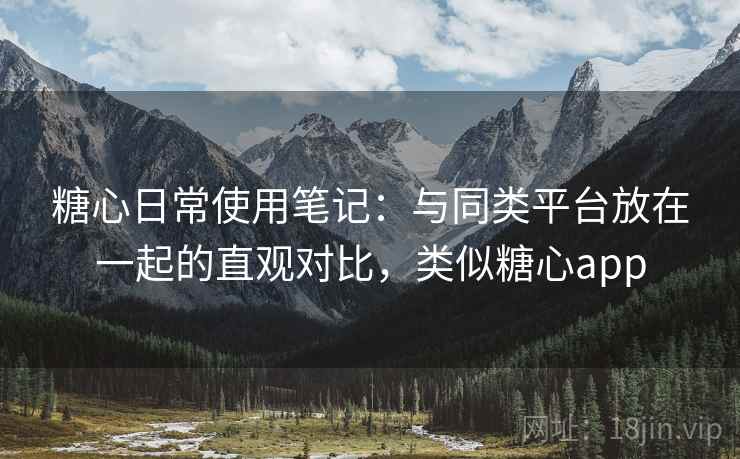 糖心日常使用笔记:与同类平台放在一起的直观对比,类似糖心app