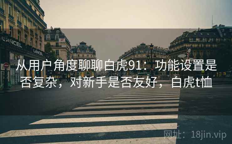 从用户角度聊聊白虎91:功能设置是否复杂,对新手是否友好,白虎t恤