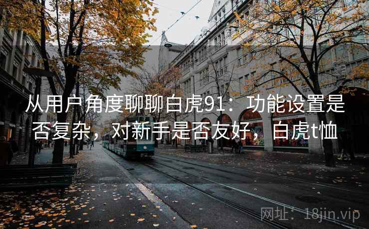 从用户角度聊聊白虎91：功能设置是否复杂，对新手是否友好，白虎t恤