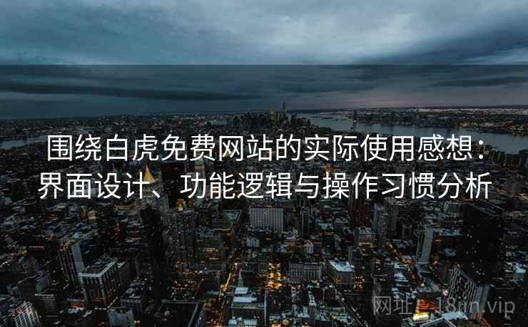 围绕白虎免费网站的实际使用感想：界面设计、功能逻辑与操作习惯分析