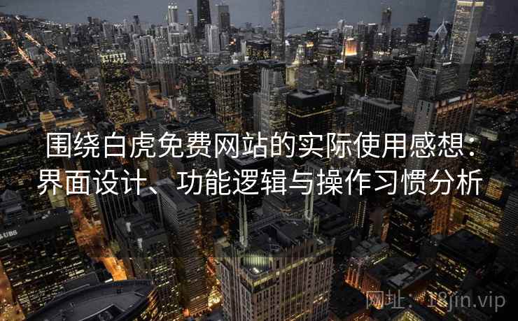 围绕白虎免费网站的实际使用感想:界面设计、功能逻辑与操作习惯分析