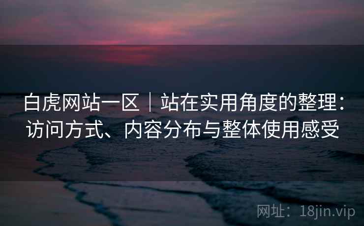 白虎网站一区｜站在实用角度的整理：访问方式、内容分布与整体使用感受