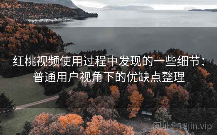 红桃视频使用过程中发现的一些细节:普通用户视角下的优缺点整理