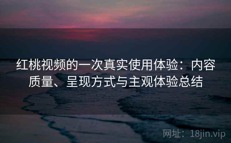 红桃视频的一次真实使用体验:内容质量、呈现方式与主观体验总结