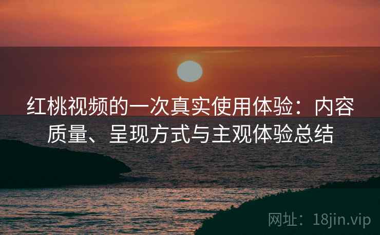 红桃视频的一次真实使用体验：内容质量、呈现方式与主观体验总结