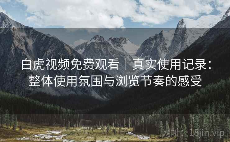 白虎视频免费观看｜真实使用记录：整体使用氛围与浏览节奏的感受