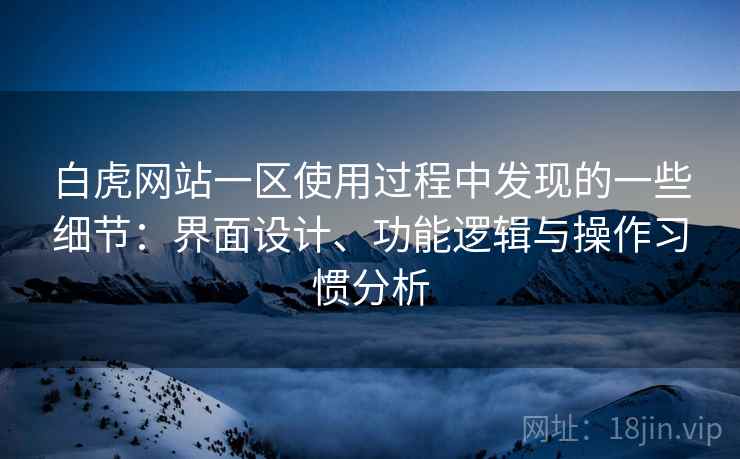 白虎网站一区使用过程中发现的一些细节：界面设计、功能逻辑与操作习惯分析