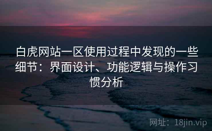 白虎网站一区使用过程中发现的一些细节:界面设计、功能逻辑与操作习惯分析