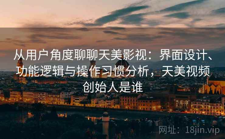 从用户角度聊聊天美影视:界面设计、功能逻辑与操作习惯分析,天美视频创始人是谁