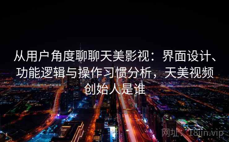 从用户角度聊聊天美影视:界面设计、功能逻辑与操作习惯分析,天美视频创始人是谁