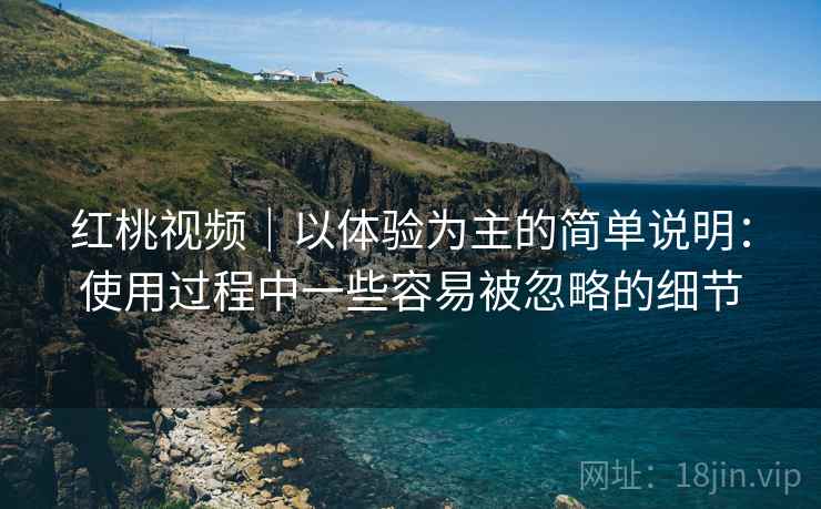 红桃视频｜以体验为主的简单说明：使用过程中一些容易被忽略的细节