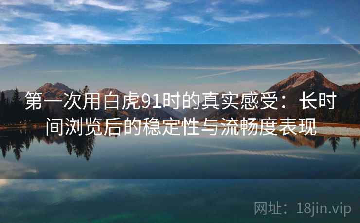 第一次用白虎91时的真实感受：长时间浏览后的稳定性与流畅度表现