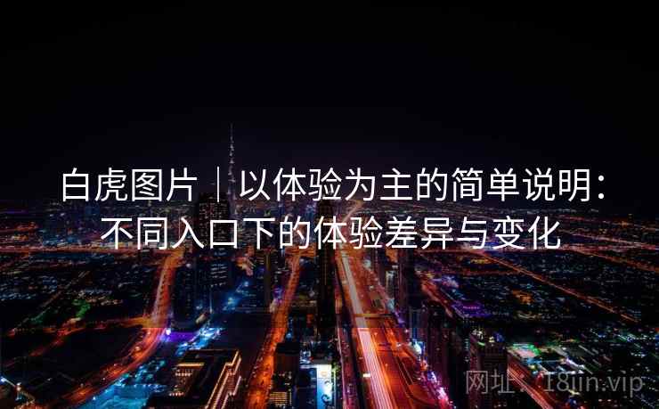 白虎图片|以体验为主的简单说明:不同入口下的体验差异与变化