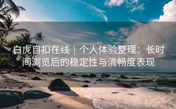 白虎自扣在线｜个人体验整理：长时间浏览后的稳定性与流畅度表现