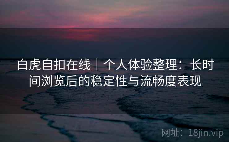白虎自扣在线|个人体验整理:长时间浏览后的稳定性与流畅度表现