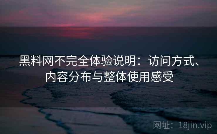 黑料网不完全体验说明：访问方式、内容分布与整体使用感受