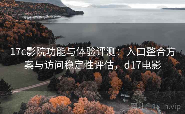 17c影院功能与体验评测:入口整合方案与访问稳定性评估,d17电影