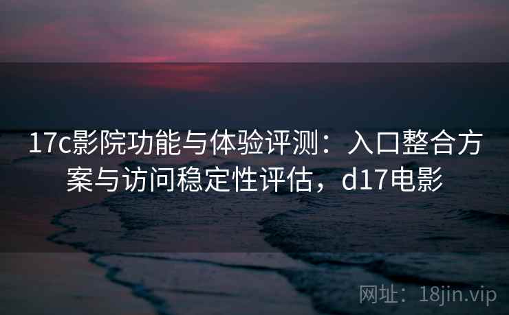 17c影院功能与体验评测：入口整合方案与访问稳定性评估，d17电影