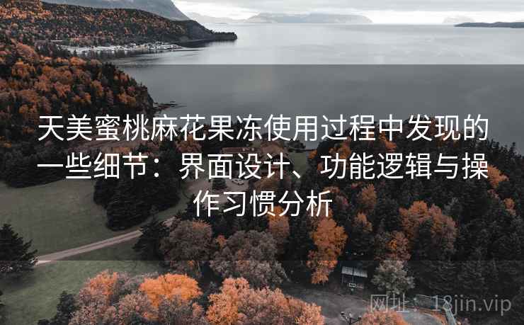 天美蜜桃麻花果冻使用过程中发现的一些细节：界面设计、功能逻辑与操作习惯分析