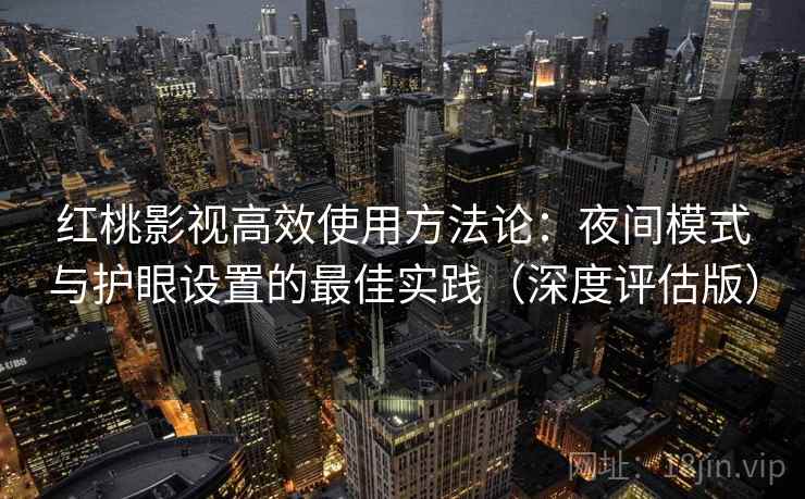 红桃影视高效使用方法论：夜间模式与护眼设置的最佳实践（深度评估版）