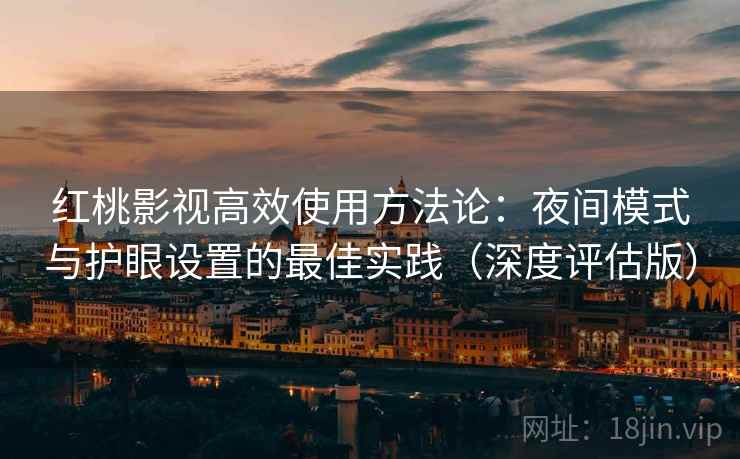 红桃影视高效使用方法论:夜间模式与护眼设置的最佳实践(深度评估版)