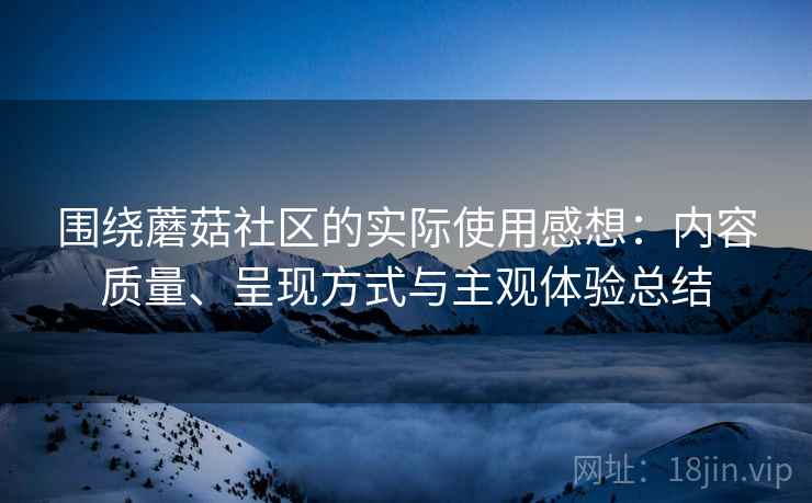 围绕蘑菇社区的实际使用感想:内容质量、呈现方式与主观体验总结