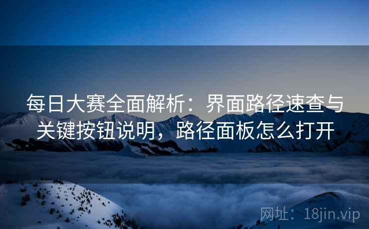 每日大赛全面解析：界面路径速查与关键按钮说明，路径面板怎么打开