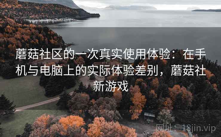 蘑菇社区的一次真实使用体验：在手机与电脑上的实际体验差别，蘑菇社新游戏