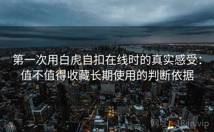 第一次用白虎自扣在线时的真实感受：值不值得收藏长期使用的判断依据