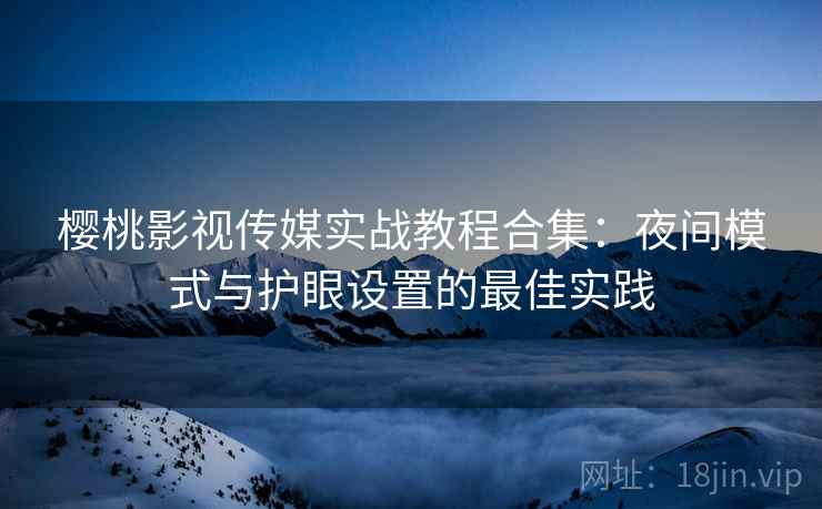 樱桃影视传媒实战教程合集：夜间模式与护眼设置的最佳实践