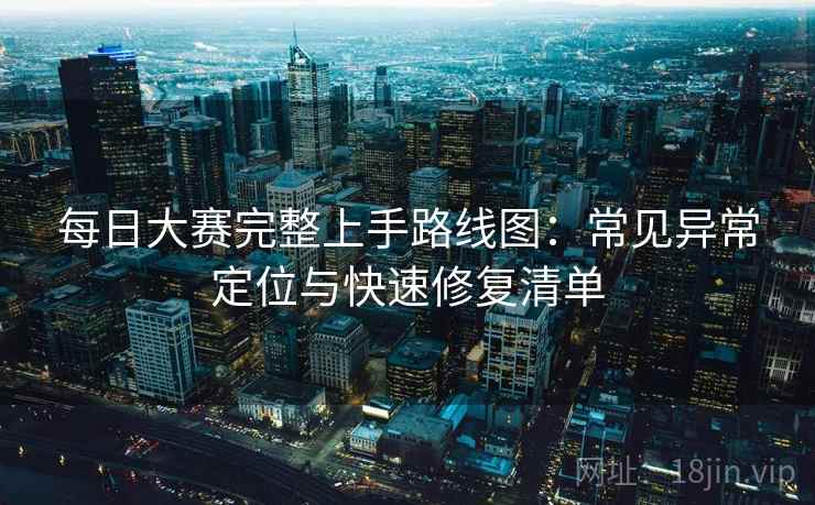 每日大赛完整上手路线图：常见异常定位与快速修复清单