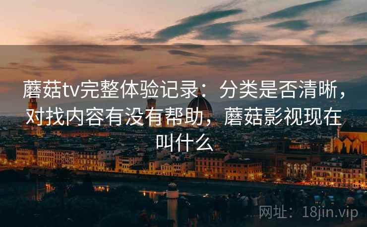 蘑菇tv完整体验记录：分类是否清晰，对找内容有没有帮助，蘑菇影视现在叫什么