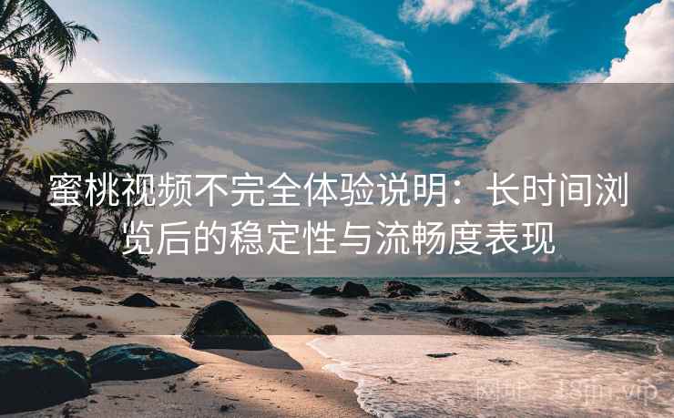 蜜桃视频不完全体验说明：长时间浏览后的稳定性与流畅度表现