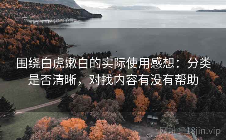 围绕白虎嫩白的实际使用感想：分类是否清晰，对找内容有没有帮助