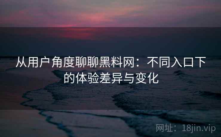 从用户角度聊聊黑料网：不同入口下的体验差异与变化