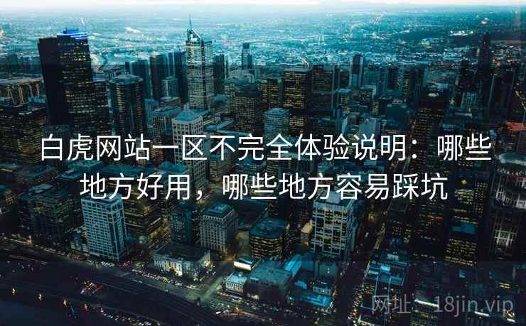 白虎网站一区不完全体验说明：哪些地方好用，哪些地方容易踩坑