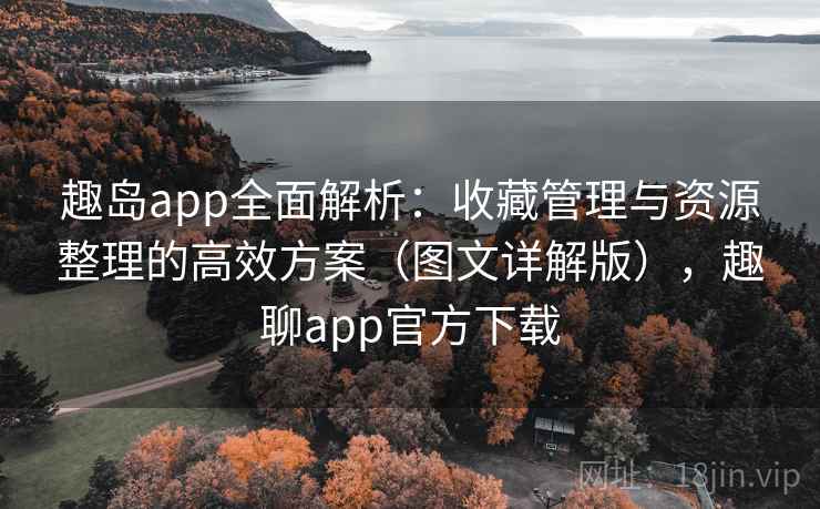 趣岛app全面解析：收藏管理与资源整理的高效方案（图文详解版），趣聊app官方下载