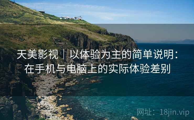 天美影视｜以体验为主的简单说明：在手机与电脑上的实际体验差别
